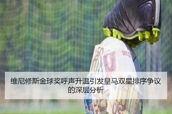 维尼修斯金球奖呼声升温引发皇马双星排序争议的深层分析